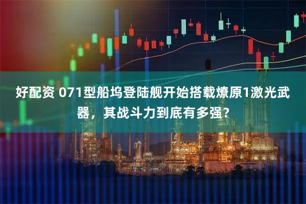 好配资 071型船坞登陆舰开始搭载燎原1激光武器，其战斗力到底有多强？