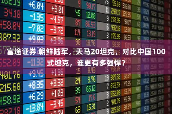 富途证券 朝鲜陆军，天马20坦克，对比中国100式坦克，谁更有多强悍？