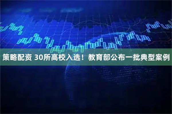 策略配资 30所高校入选！教育部公布一批典型案例