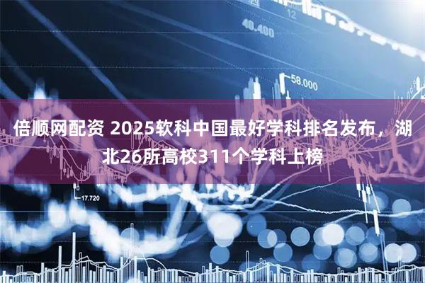倍顺网配资 2025软科中国最好学科排名发布，湖北26所高校311个学科上榜