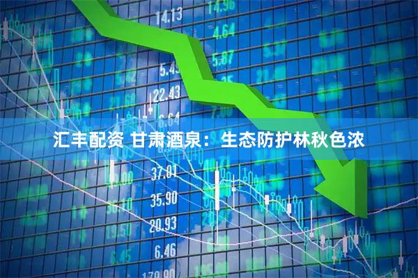 汇丰配资 甘肃酒泉：生态防护林秋色浓