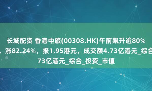 长城配资 香港中旅(00308.HK)午前飙升逾80%，截至发稿，涨82.24%，报1.95港元，成交额4.73亿港元_综合_投资_市值