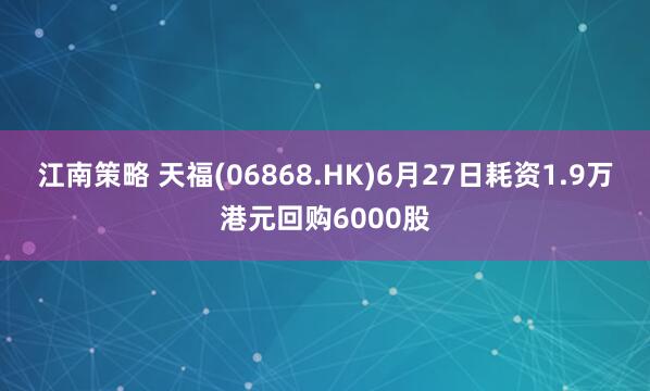 江南策略 天福(06868.HK)6月27日耗资1.9万港元回购6000股