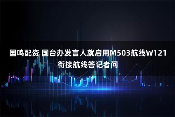 国鸣配资 国台办发言人就启用M503航线W121衔接航线答记者问