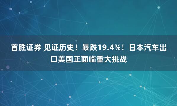 首胜证券 见证历史!暴跌19.4%!日本汽车出口美国正面临重大挑战