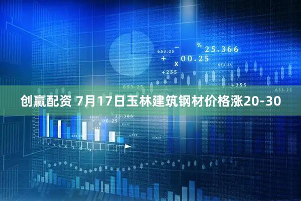创赢配资 7月17日玉林建筑钢材价格涨20-30