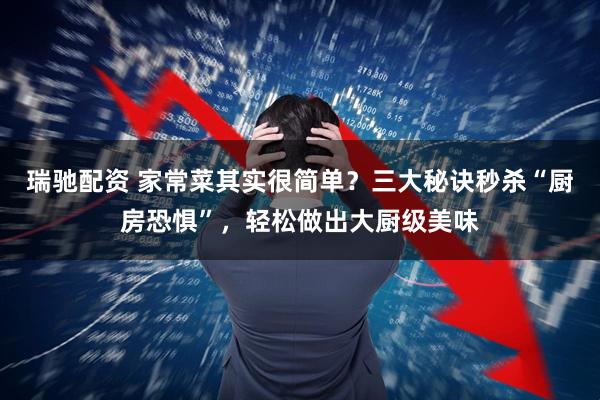 瑞驰配资 家常菜其实很简单？三大秘诀秒杀“厨房恐惧”，轻松做出大厨级美味