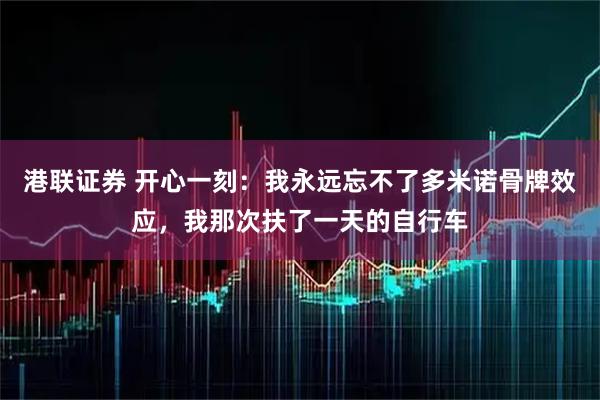 港联证券 开心一刻：我永远忘不了多米诺骨牌效应，我那次扶了一天的自行车