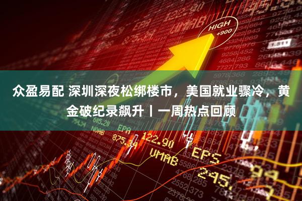 众盈易配 深圳深夜松绑楼市，美国就业骤冷，黄金破纪录飙升丨一周热点回顾