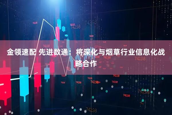 金领速配 先进数通：将深化与烟草行业信息化战略合作