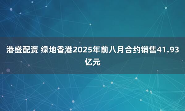 港盛配资 绿地香港2025年前八月合约销售41.93亿元