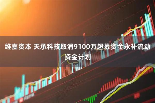 维嘉资本 天承科技取消9100万超募资金永补流动资金计划