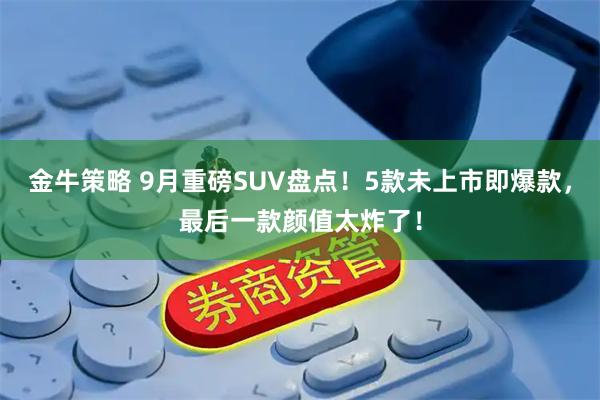 金牛策略 9月重磅SUV盘点！5款未上市即爆款，最后一款颜值太炸了！