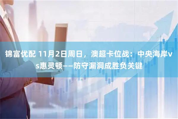 锦富优配 11月2日周日，澳超卡位战：中央海岸vs惠灵顿——防守漏洞成胜负关键