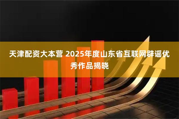 天津配资大本营 2025年度山东省互联网辟谣优秀作品揭晓