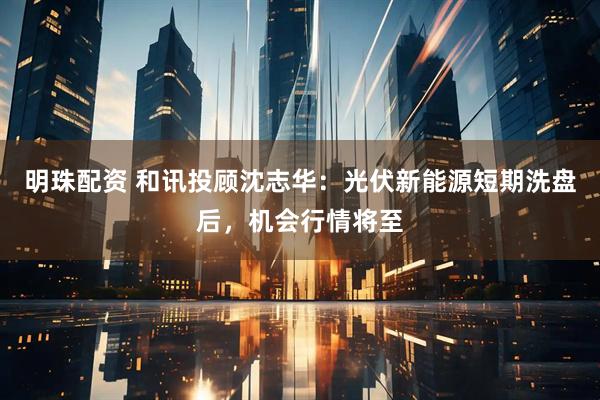 明珠配资 和讯投顾沈志华：光伏新能源短期洗盘后，机会行情将至