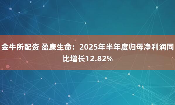 金牛所配资 盈康生命:2025年半年度归母净利润同比增长12.82%