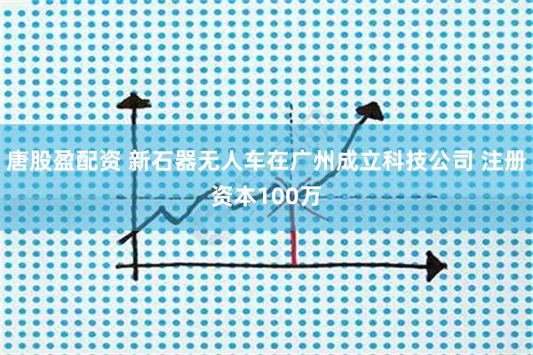 唐股盈配资 新石器无人车在广州成立科技公司 注册资本100万
