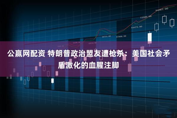 公赢网配资 特朗普政治盟友遭枪杀：美国社会矛盾激化的血腥注脚