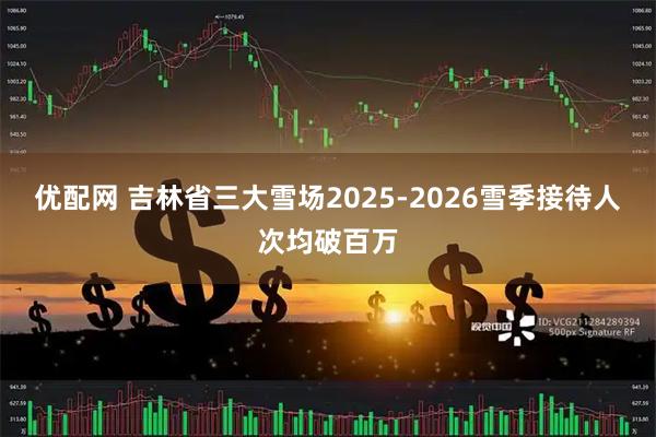 优配网 吉林省三大雪场2025-2026雪季接待人次均破百万