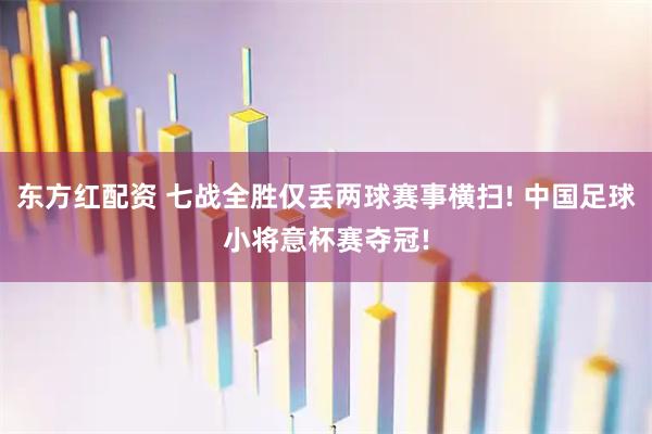 东方红配资 七战全胜仅丢两球赛事横扫! 中国足球小将意杯赛夺冠!