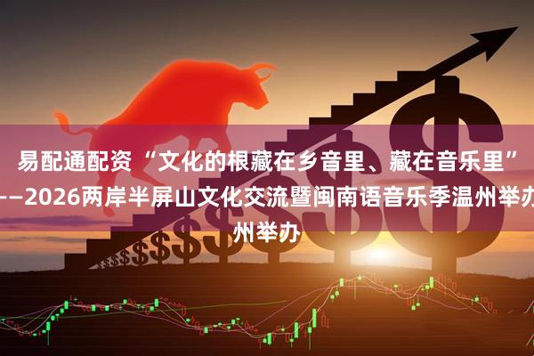 易配通配资 “文化的根藏在乡音里、藏在音乐里”——2026两岸半屏山文化交流暨闽南语音乐季温州举办