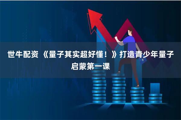 世牛配资 《量子其实超好懂！》打造青少年量子启蒙第一课